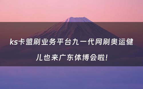 ks卡盟刷业务平台九一代网刷奥运健儿也来广东体博会啦！