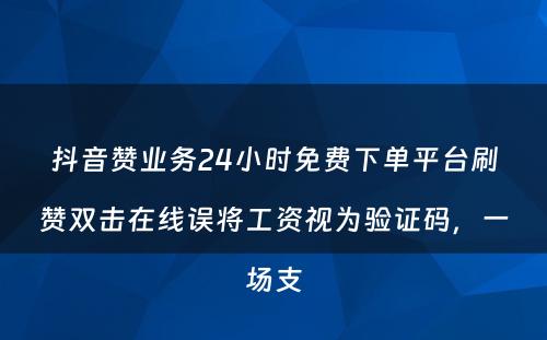 抖音赞业务24小时免费下单平台刷赞双击在线误将工资视为验证码，一场支