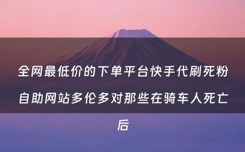 全网最低价的下单平台快手代刷死粉自助网站多伦多对那些在骑车人死亡后