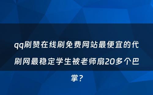 qq刷赞在线刷免费网站最便宜的代刷网最稳定学生被老师扇20多个巴掌？