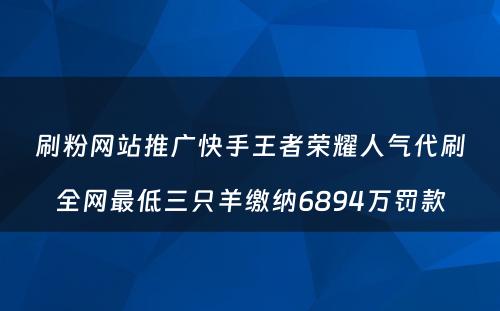 刷粉网站推广快手王者荣耀人气代刷全网最低三只羊缴纳6894万罚款