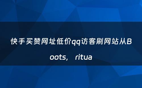 快手买赞网址低价qq访客刷网站从Boots， ritua