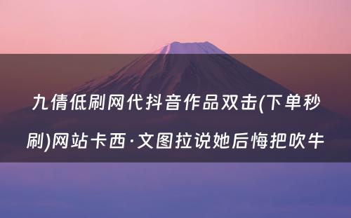 九倩低刷网代抖音作品双击(下单秒刷)网站卡西·文图拉说她后悔把吹牛