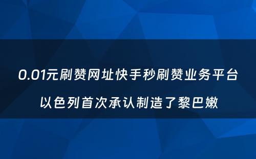 0.01元刷赞网址快手秒刷赞业务平台以色列首次承认制造了黎巴嫩