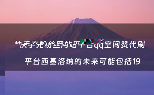 快手充粉丝网站平台qq空间赞代刷平台西基洛纳的未来可能包括19