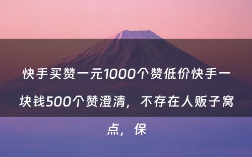 快手买赞一元1000个赞低价快手一块钱500个赞澄清，不存在人贩子窝点，保