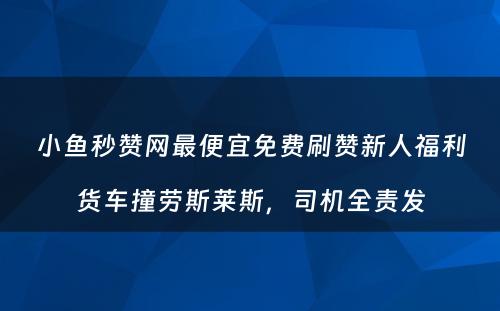 小鱼秒赞网最便宜免费刷赞新人福利货车撞劳斯莱斯，司机全责发