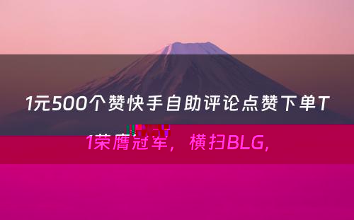 1元500个赞快手自助评论点赞下单T1荣膺冠军，横扫BLG，