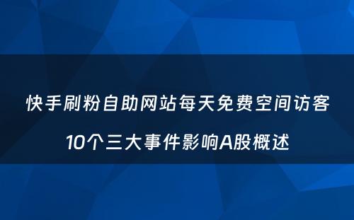 快手刷粉自助网站每天免费空间访客10个三大事件影响A股概述