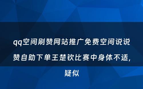 qq空间刷赞网站推广免费空间说说赞自助下单王楚钦比赛中身体不适，疑似