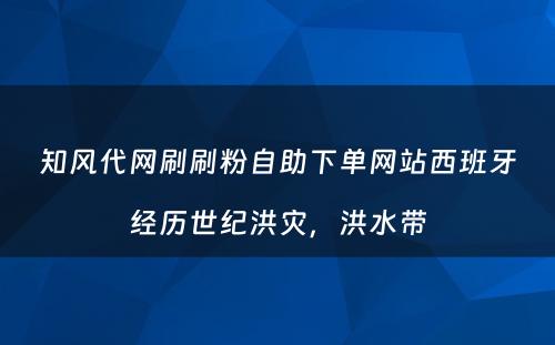 知风代网刷刷粉自助下单网站西班牙经历世纪洪灾，洪水带