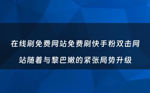 在线刷免费网站免费刷快手粉双击网站随着与黎巴嫩的紧张局势升级