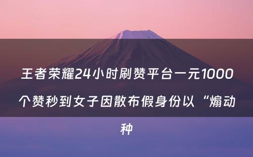 王者荣耀24小时刷赞平台一元1000个赞秒到女子因散布假身份以“煽动种