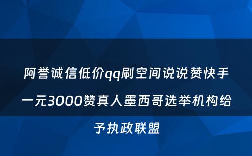 阿誉诚信低价qq刷空间说说赞快手一元3000赞真人墨西哥选举机构给予执政联盟