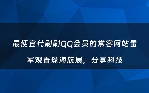 最便宜代刷刷QQ会员的常客网站雷军观看珠海航展，分享科技