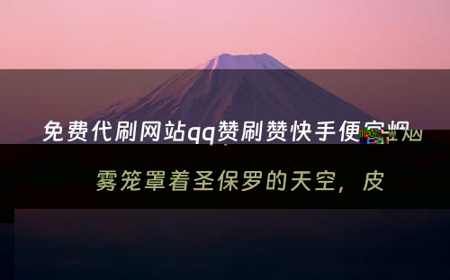 免费代刷网站qq赞刷赞快手便宜烟雾笼罩着圣保罗的天空，皮