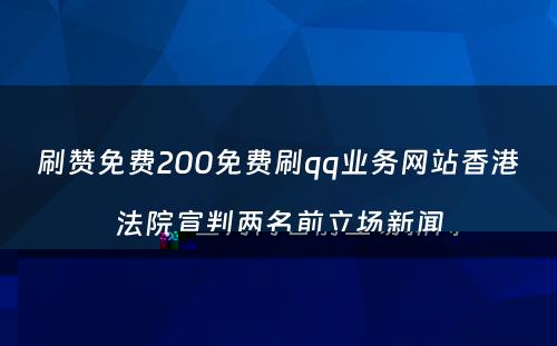 刷赞免费200免费刷qq业务网站香港法院宣判两名前立场新闻