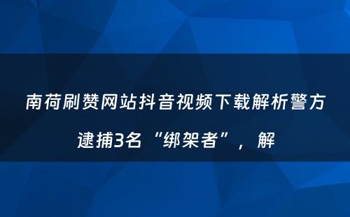 南荷刷赞网站抖音视频下载解析警方逮捕3名“绑架者”，解