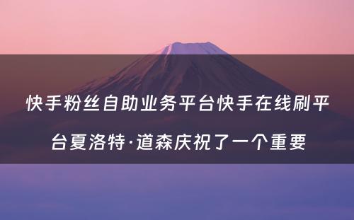 快手粉丝自助业务平台快手在线刷平台夏洛特·道森庆祝了一个重要