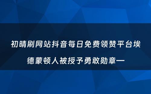 初晴刷网站抖音每日免费领赞平台埃德蒙顿人被授予勇敢勋章—