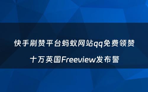 快手刷赞平台蚂蚁网站qq免费领赞十万英国Freeview发布警