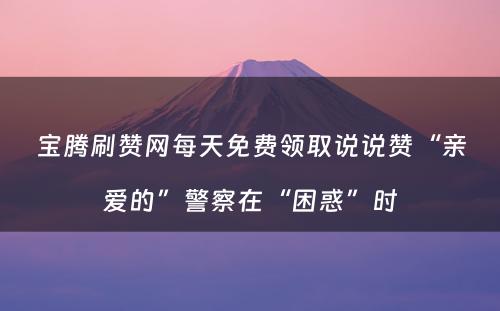 宝腾刷赞网每天免费领取说说赞“亲爱的”警察在“困惑”时