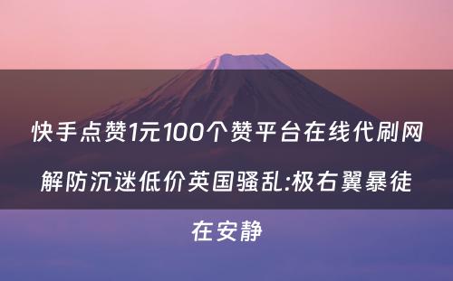 快手点赞1元100个赞平台在线代刷网解防沉迷低价英国骚乱:极右翼暴徒在安静