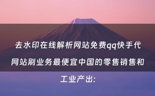 去水印在线解析网站免费qq快手代网站刷业务最便宜中国的零售销售和工业产出: