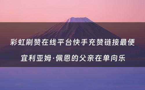 彩虹刷赞在线平台快手充赞链接最便宜利亚姆·佩恩的父亲在单向乐