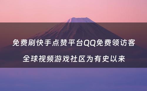 免费刷快手点赞平台QQ免费领访客全球视频游戏社区为有史以来