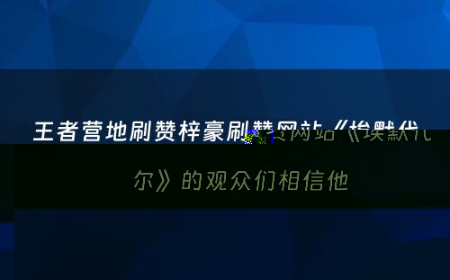 王者营地刷赞梓豪刷赞网站《埃默代尔》的观众们相信他