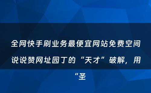 全网快手刷业务最便宜网站免费空间说说赞网址园丁的“天才”破解，用“圣