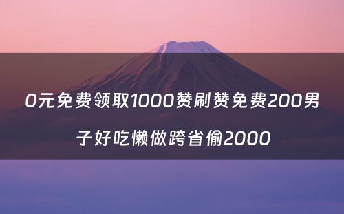 0元免费领取1000赞刷赞免费200男子好吃懒做跨省偷2000