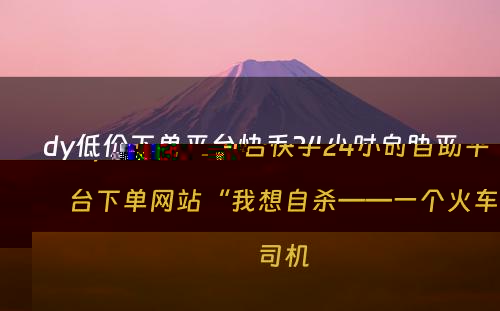 dy低价下单平台快手24小时自助平台下单网站“我想自杀——一个火车司机