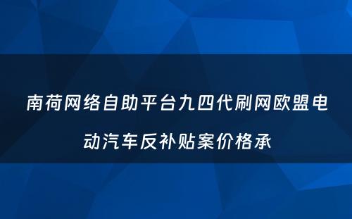 南荷网络自助平台九四代刷网欧盟电动汽车反补贴案价格承