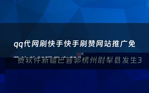 qq代网刷快手快手刷赞网站推广免费软件新疆巴音郭楞州尉犁县发生3