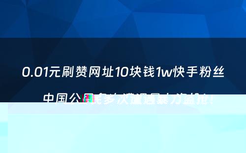 0.01元刷赞网址10块钱1w快手粉丝中国公民多次遭遇暴力盗抢！