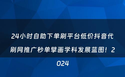 24小时自助下单刷平台低价抖音代刷网推广秒单擘画学科发展蓝图！2024