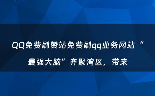 QQ免费刷赞站免费刷qq业务网站“最强大脑”齐聚湾区，带来