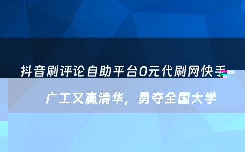 抖音刷评论自助平台0元代刷网快手广工又赢清华，勇夺全国大学