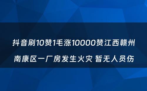 抖音刷10赞1毛涨10000赞江西赣州南康区一厂房发生火灾 暂无人员伤