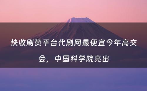 快收刷赞平台代刷网最便宜今年高交会，中国科学院亮出