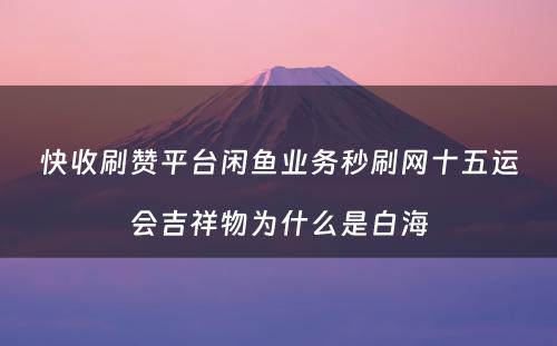 快收刷赞平台闲鱼业务秒刷网十五运会吉祥物为什么是白海