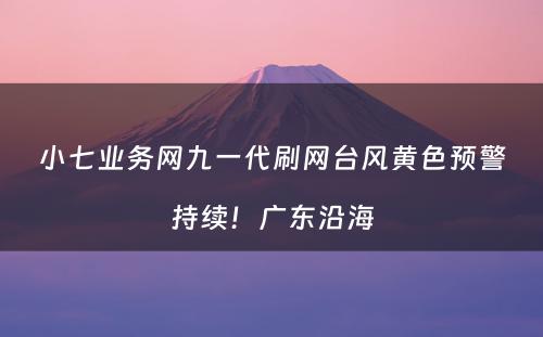 小七业务网九一代刷网台风黄色预警持续！广东沿海