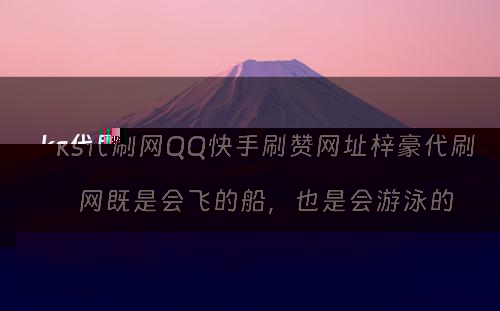 ks代刷网QQ快手刷赞网址梓豪代刷网既是会飞的船，也是会游泳的