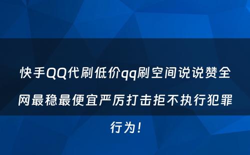 快手QQ代刷低价qq刷空间说说赞全网最稳最便宜严厉打击拒不执行犯罪行为！