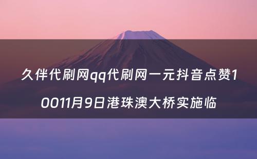 久伴代刷网qq代刷网一元抖音点赞10011月9日港珠澳大桥实施临