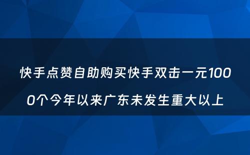 快手点赞自助购买快手双击一元1000个今年以来广东未发生重大以上