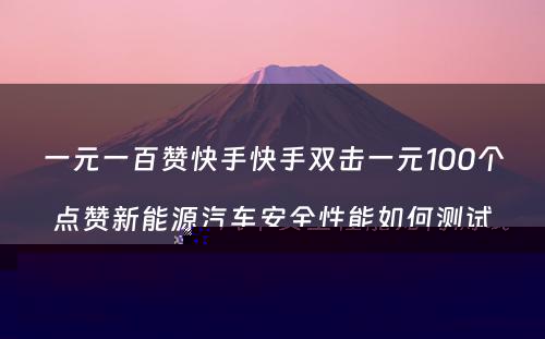 一元一百赞快手快手双击一元100个点赞新能源汽车安全性能如何测试